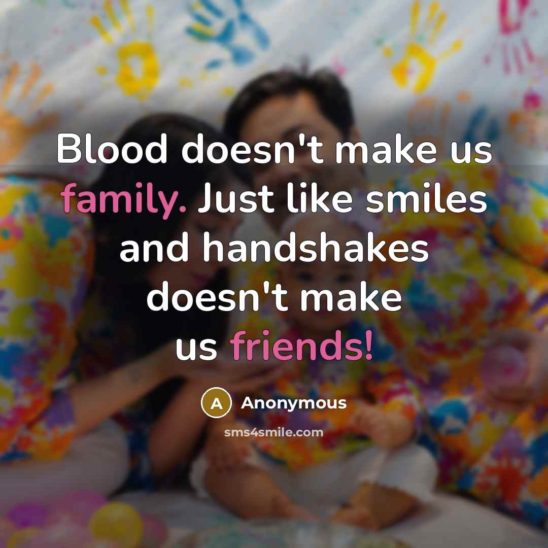 “Blood doesn't make us family. Just like smiles and handshakes doesn't make us friends!” quote by Anonymous