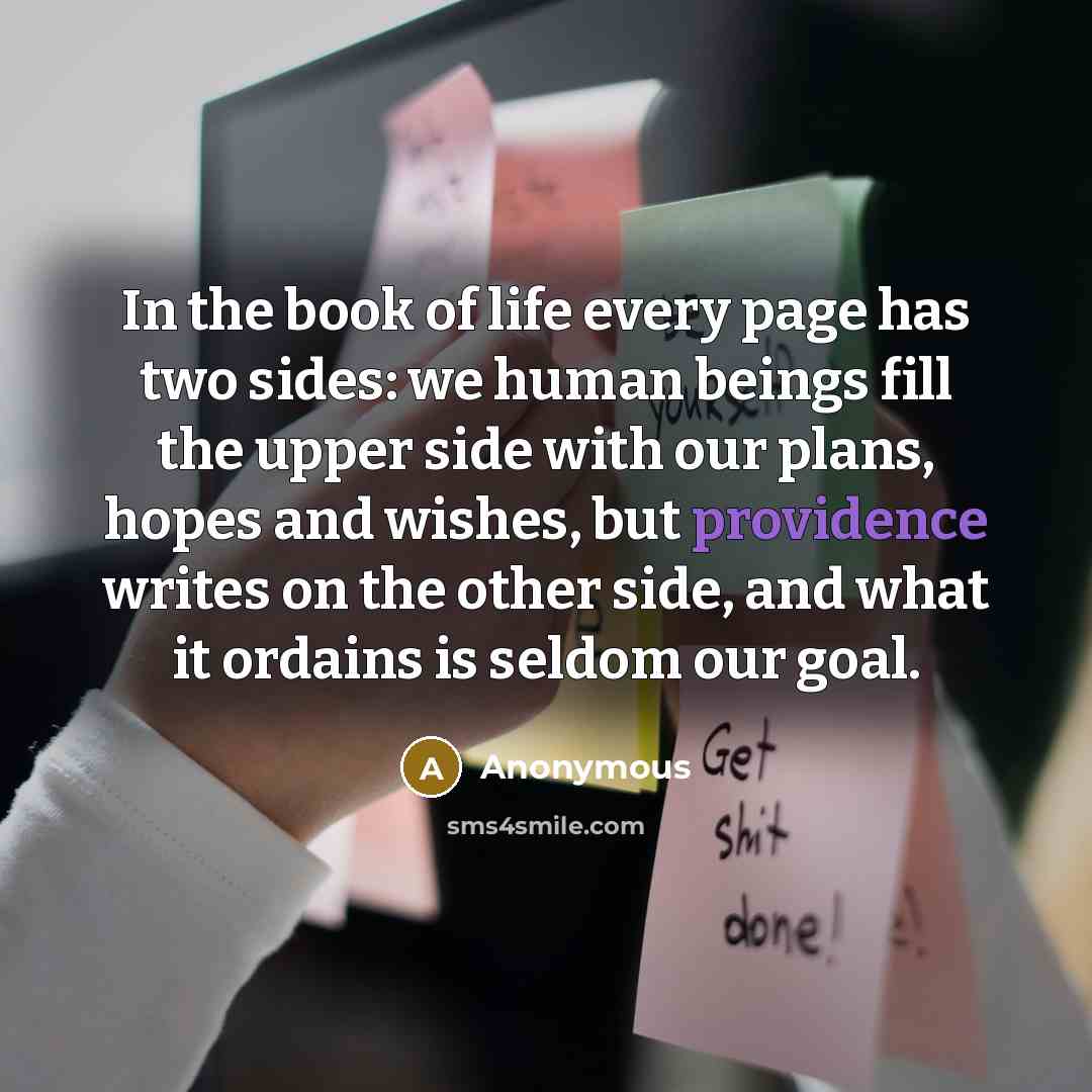 “In the book of life every page has two sides: we human beings fill the upper side with our plans, hopes and wishes, but providence writes on the other side, and what it ordains is seldom our goal.” quote by Anonymous