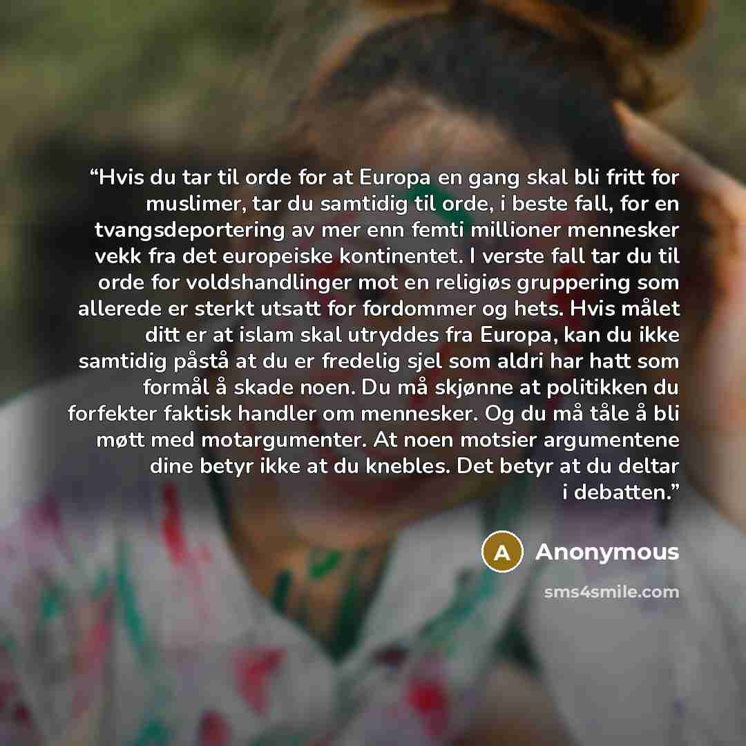 “Hvis du tar til orde for at Europa en gang skal bli fritt for muslimer, tar du samtidig til orde, i beste fall, for en tvangsdeportering av mer enn femti millioner mennesker vekk fra det europeiske kontinentet. I verste fall tar du til orde for voldshandlinger mot en religiøs gruppering som…” quote by Anonymous