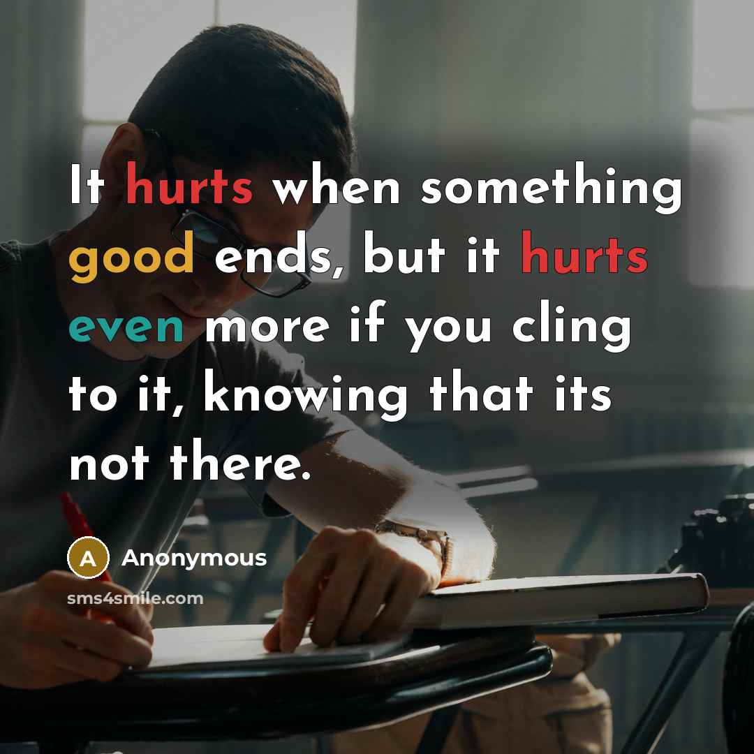 “It hurts when something good ends, but it hurts even more if you cling to it, knowing that its not there.” quote by Anonymous