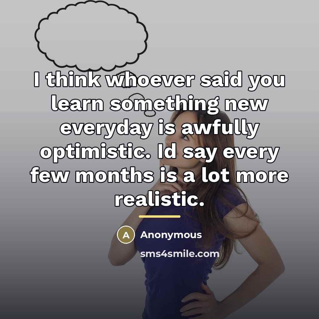 “I think whoever said you learn something new everyday is…” quote by Anonymous