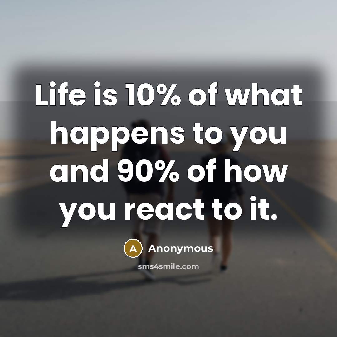 “Life is 10% of what happens to you and 90%…” quote by Anonymous