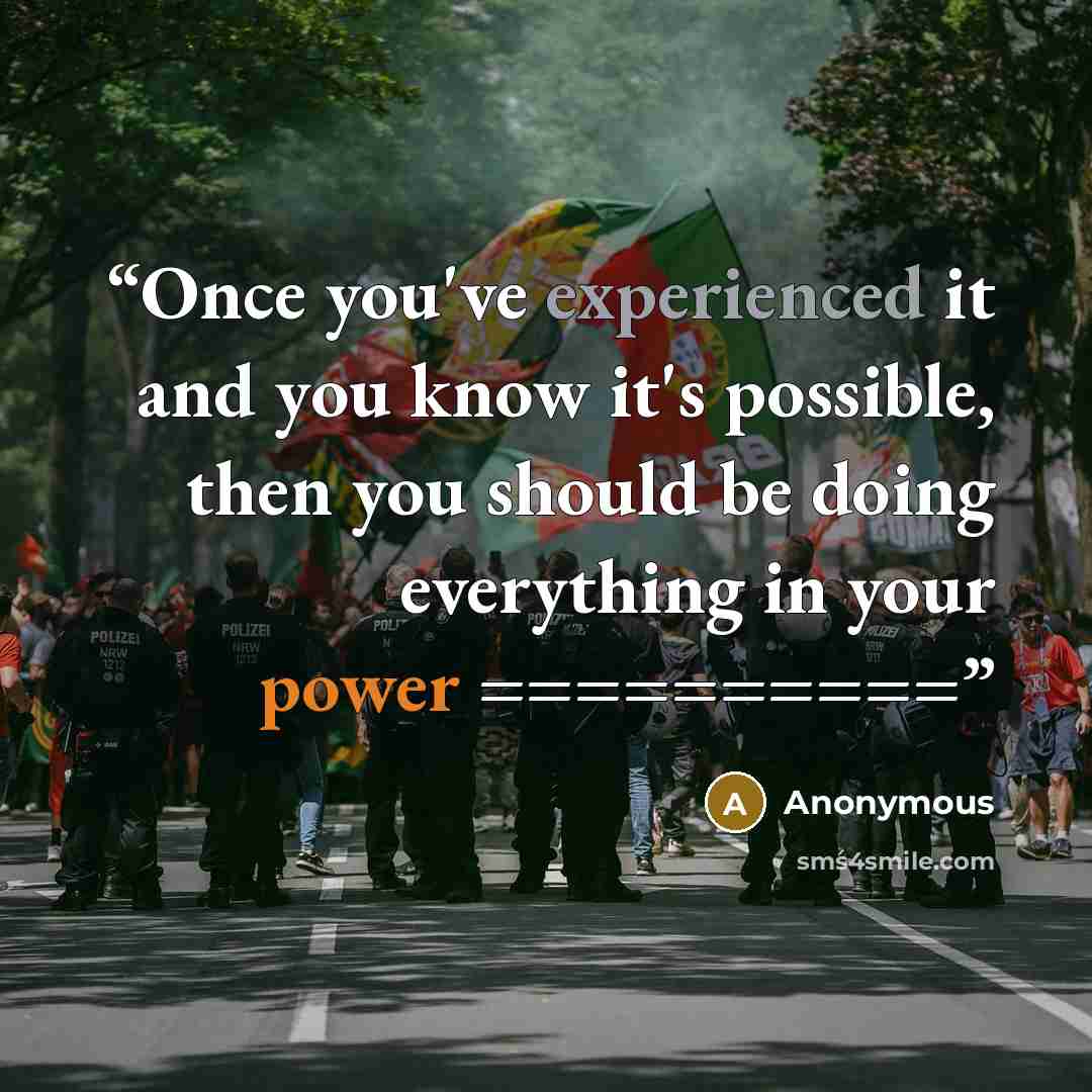 “Once you've experienced it and you know it's possible, then you should be doing everything in your power ==========” quote by Anonymous