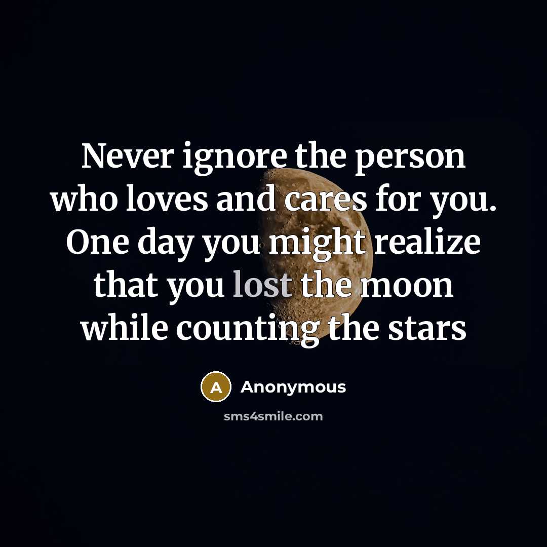 “Never ignore the person who loves and cares for you. One day you might realize that you lost the moon while counting the stars” quote by Anonymous