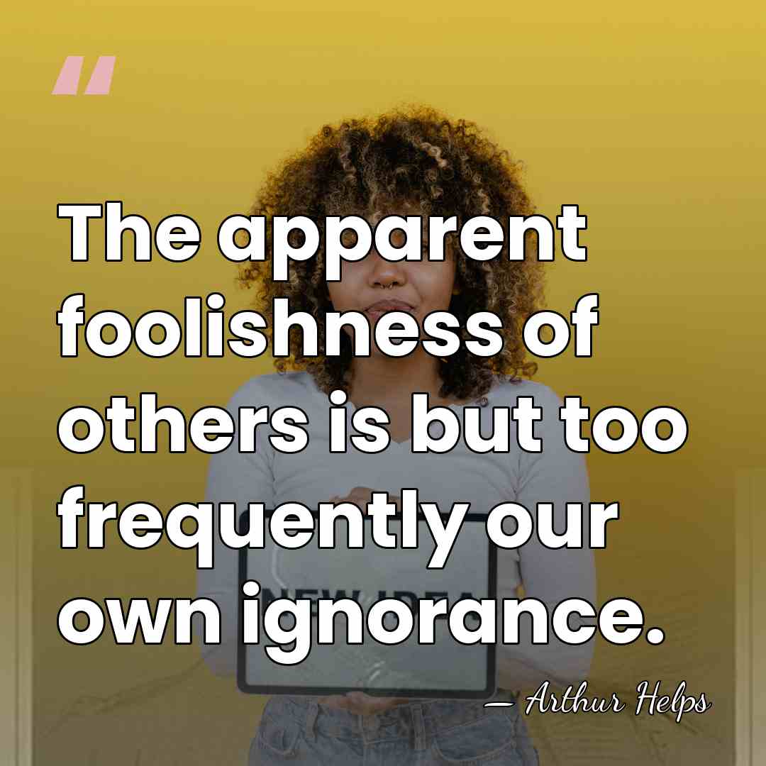The apparent foolishness of others is but too frequently our own ignorance. - Arthur Helps