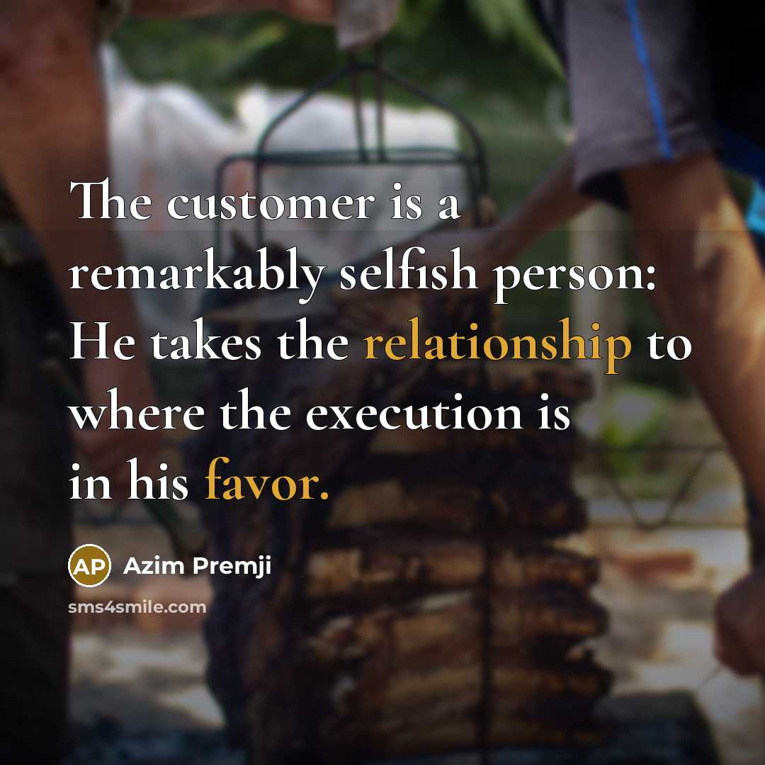 “The customer is a remarkably selfish person: He takes the relationship to where the execution is in his favor.” quote by Azim Premji