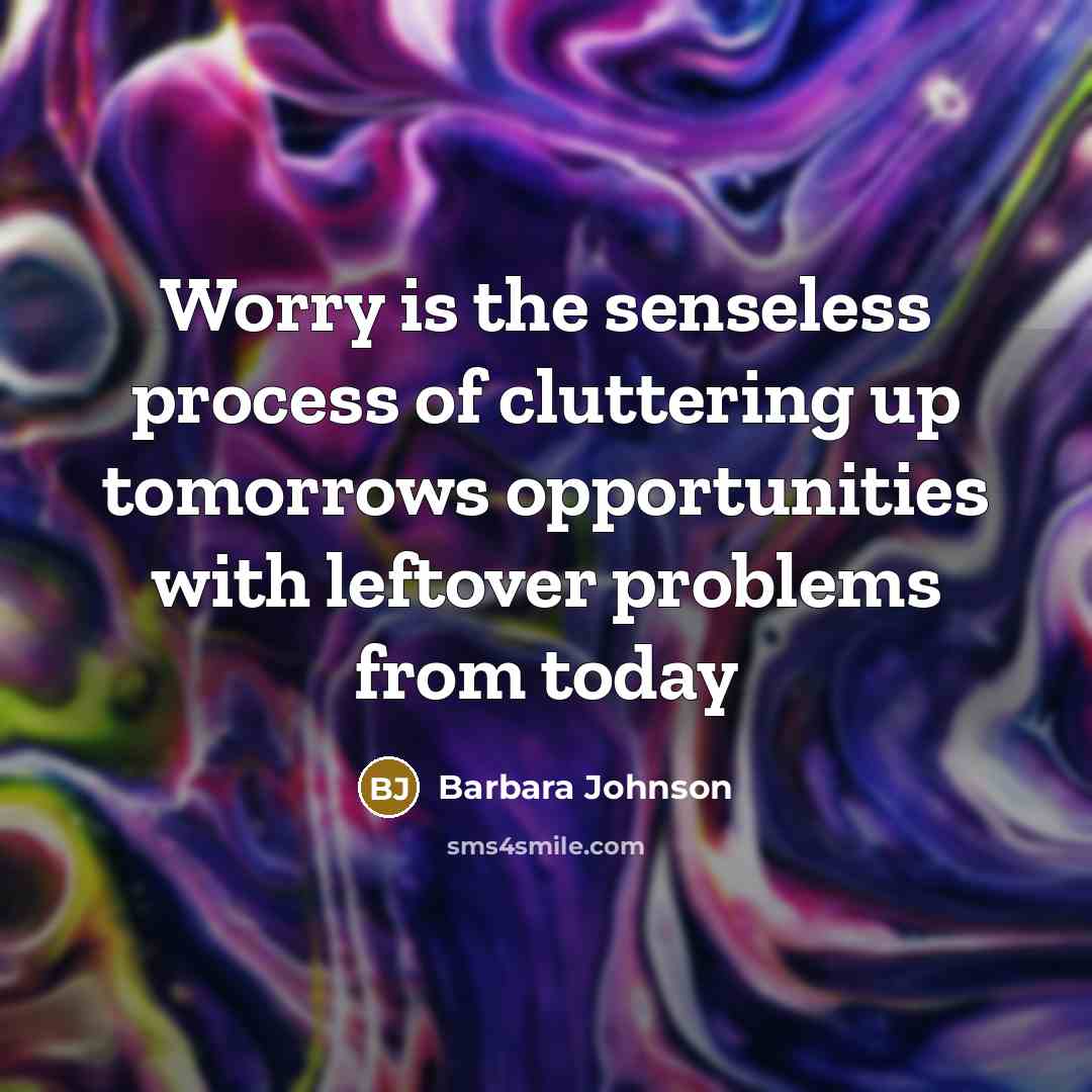 “Worry is the senseless process of cluttering up tomorrows opportunities…” quote by Barbara Johnson