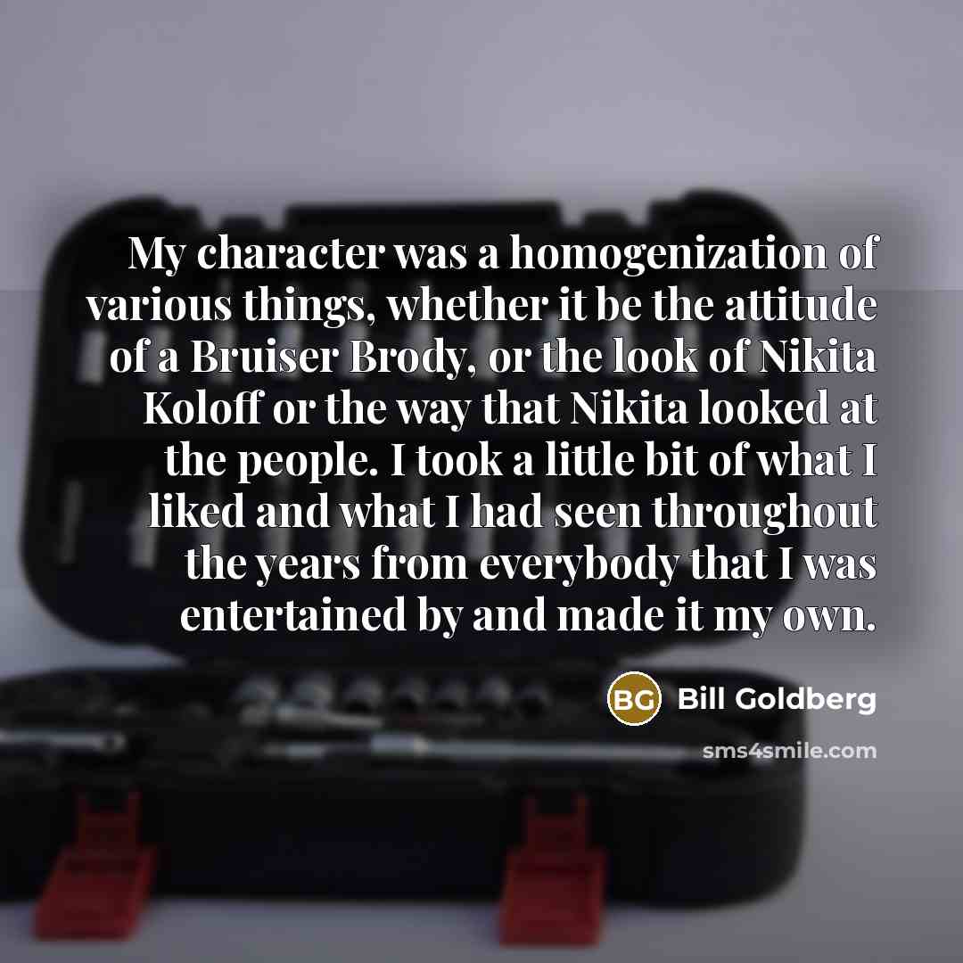 “My character was a homogenization of various things, whether it…” quote by Bill Goldberg