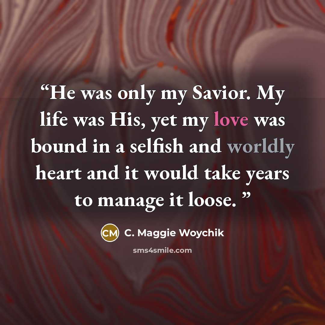 “He was only my Savior. My life was His, yet my love was bound in a selfish and worldly heart and it would take years to manage it loose.” quote by C. Maggie Woychik