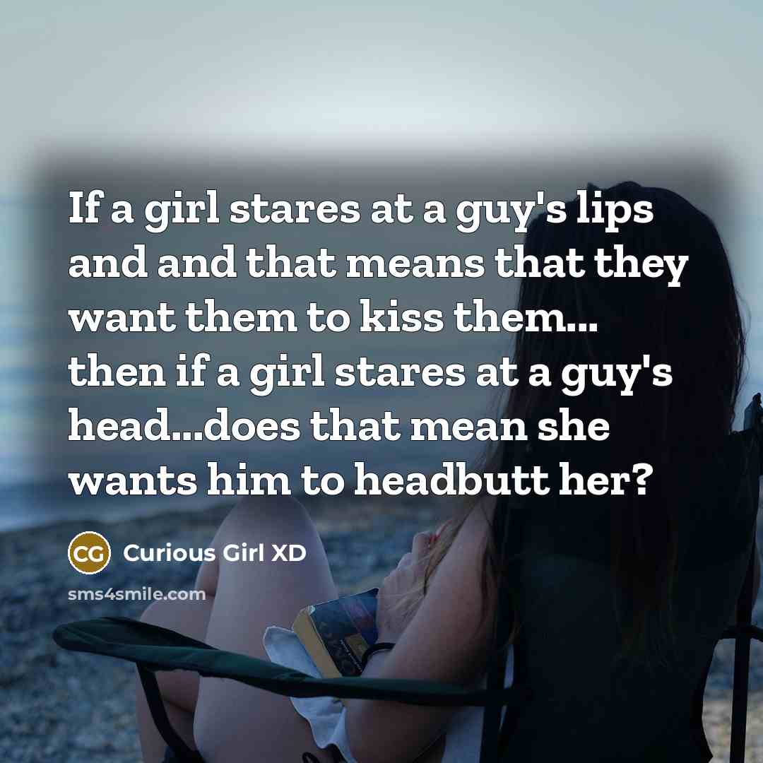 “If a girl stares at a guy's lips and and that means that they want them to kiss them... then if a girl stares at a guy's head...does that mean she wants him to headbutt her?” quote by Curious Girl XD