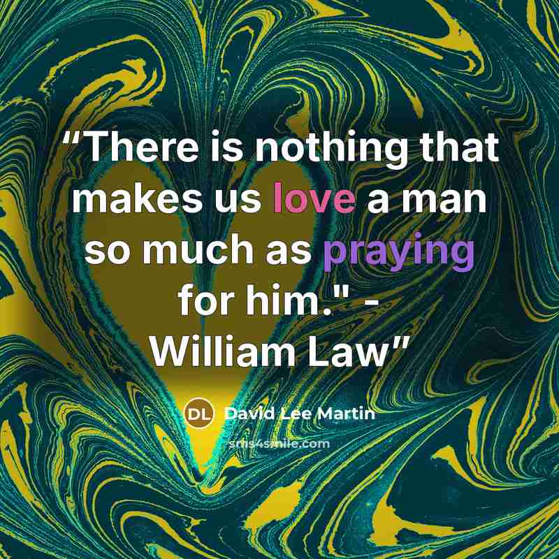 “There is nothing that makes us love a man so much as praying for him." - William Law” quote by David Lee Martin