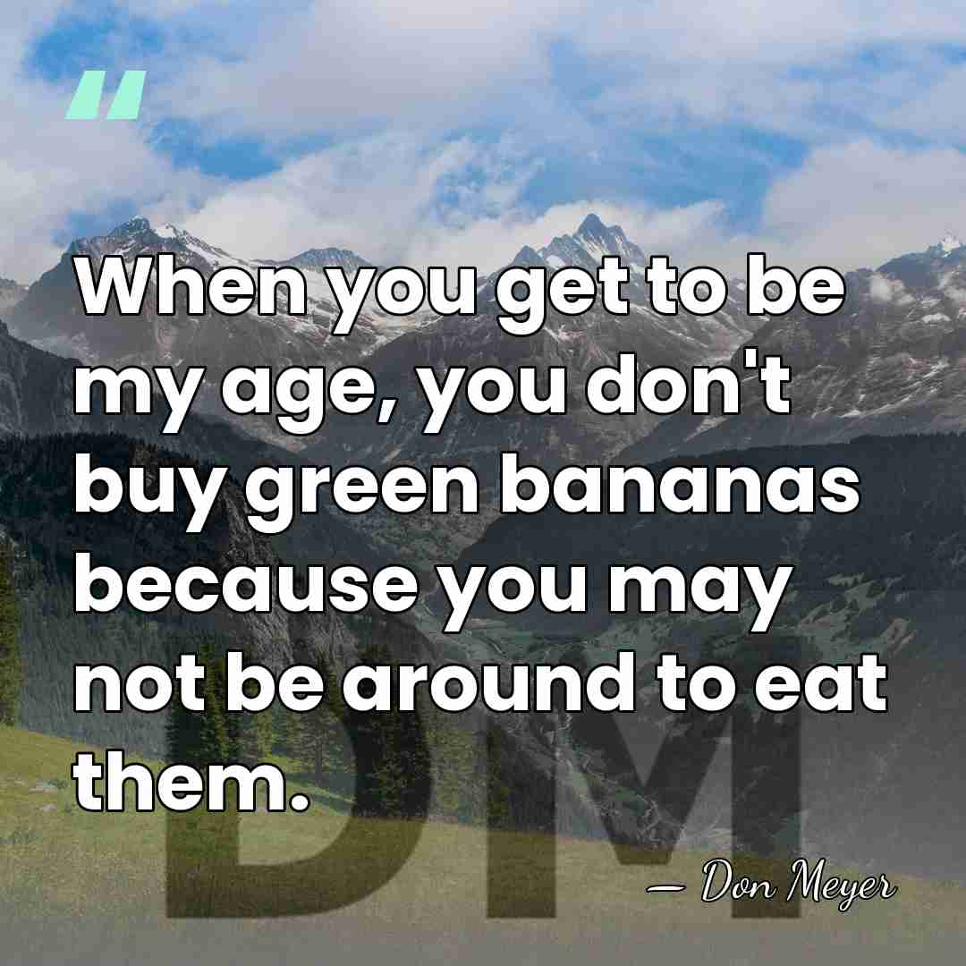 When you get to be my age, you don't buy green bananas&hellip; - Don Meyer