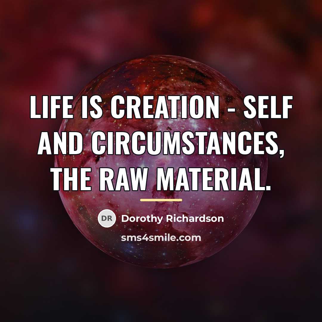 “Life is creation - self and circumstances, the raw material.…” quote by Dorothy Richardson