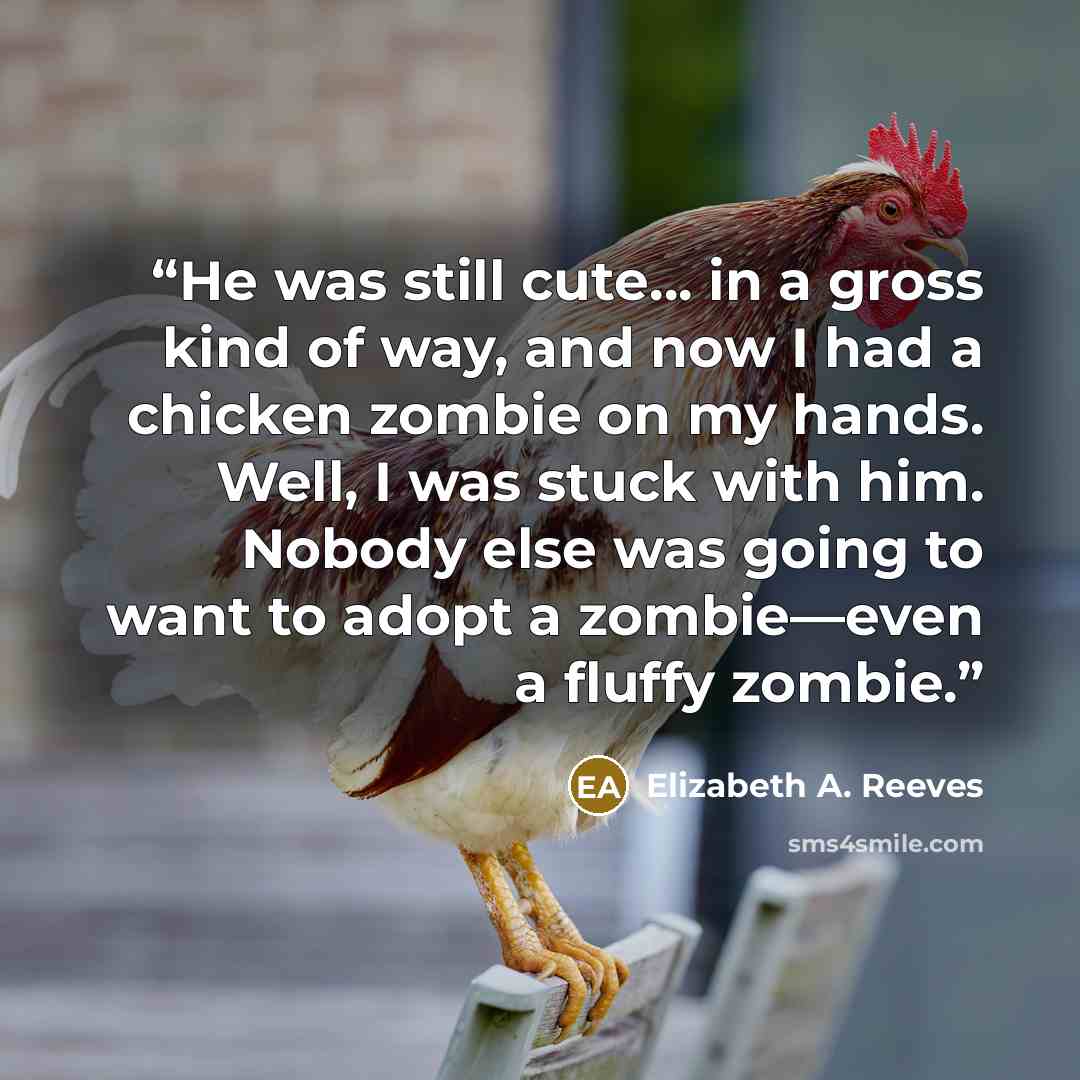 “He was still cute… in a gross kind of way, and now I had a chicken zombie on my hands. Well, I was stuck with him. Nobody else was going to want to adopt a zombie—even a fluffy zombie.” quote by Elizabeth A. Reeves