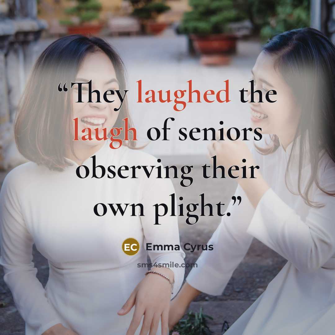 “They laughed the laugh of seniors observing their own plight.” quote by Emma Cyrus