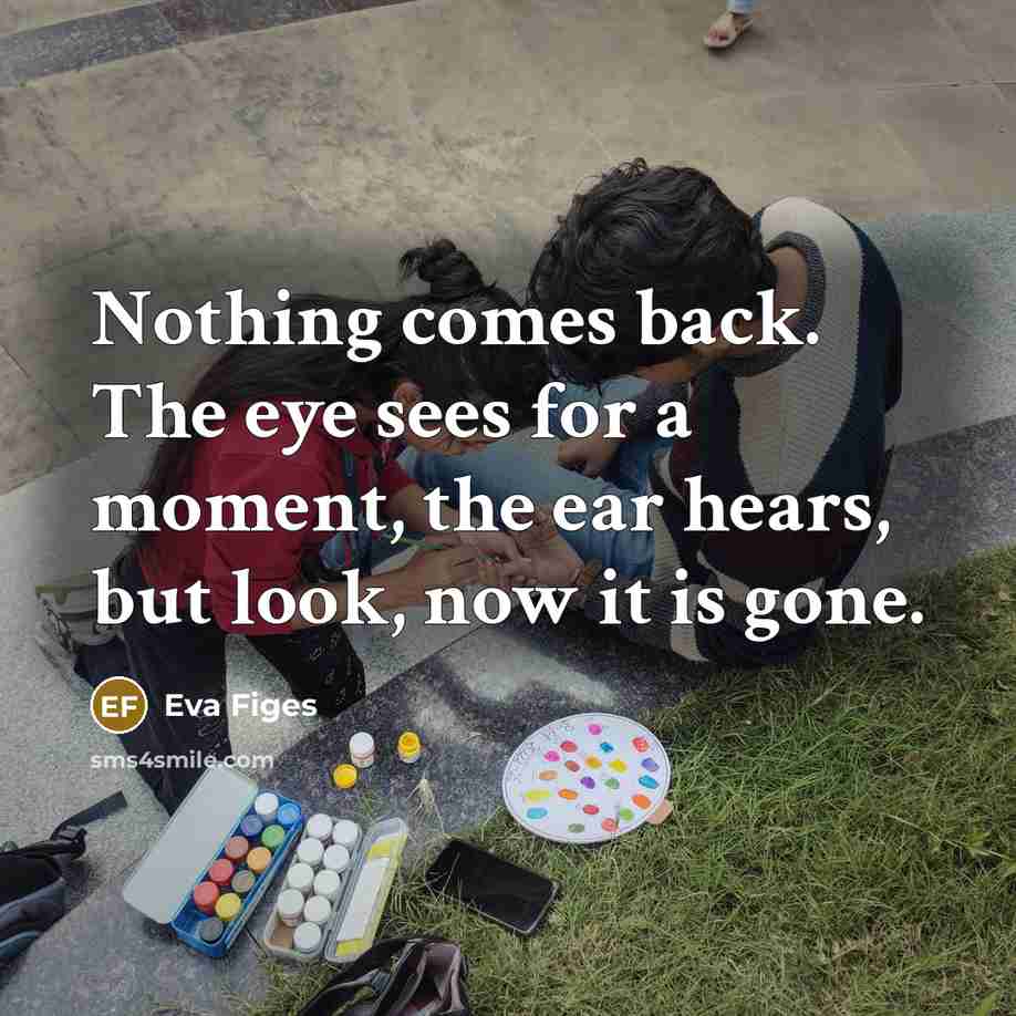 “Nothing comes back. The eye sees for a moment, the…” quote by Eva Figes