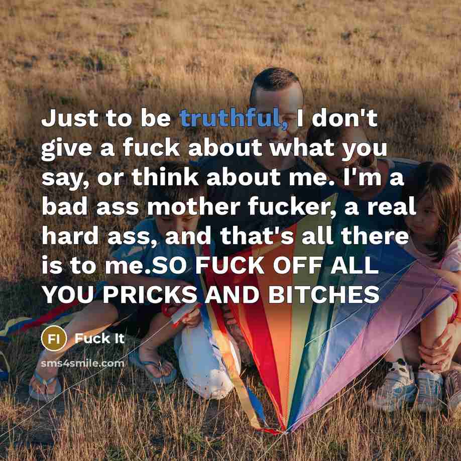 “Just to be truthful, I don't give a fuck about what you say, or think about me. I'm a bad ass mother fucker, a real hard ass, and that's all there is to me.SO FUCK OFF ALL YOU PRICKS AND BITCHES” quote by Fuck It
