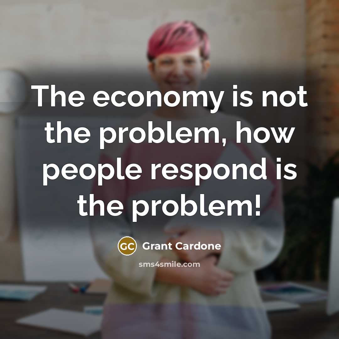 “The economy is not the problem, how people respond is…” quote by Grant Cardone