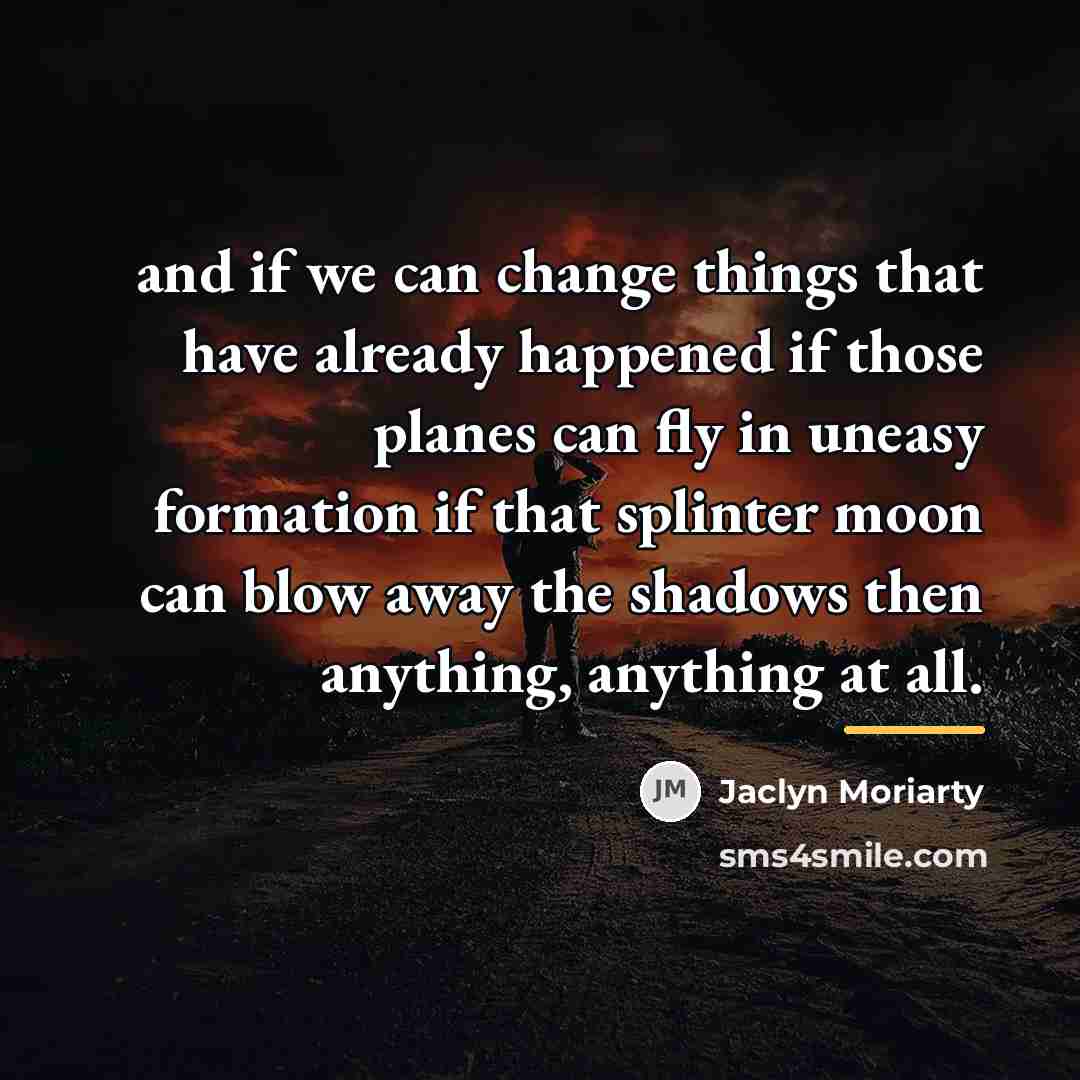“and if we can change things that have already happened…” quote by Jaclyn Moriarty