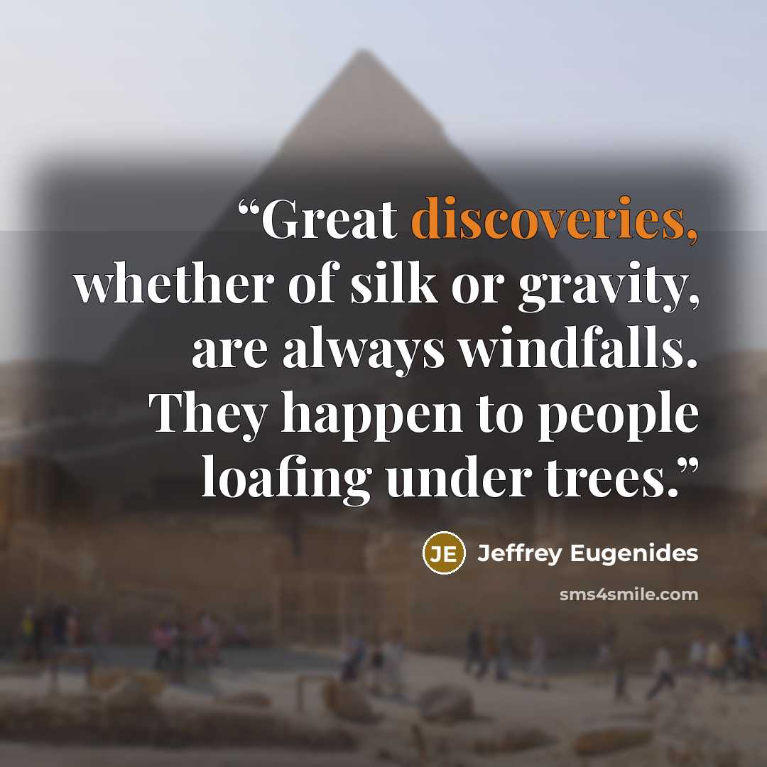 “Great discoveries, whether of silk or gravity, are always windfalls. They happen to people loafing under trees.” quote by Jeffrey Eugenides