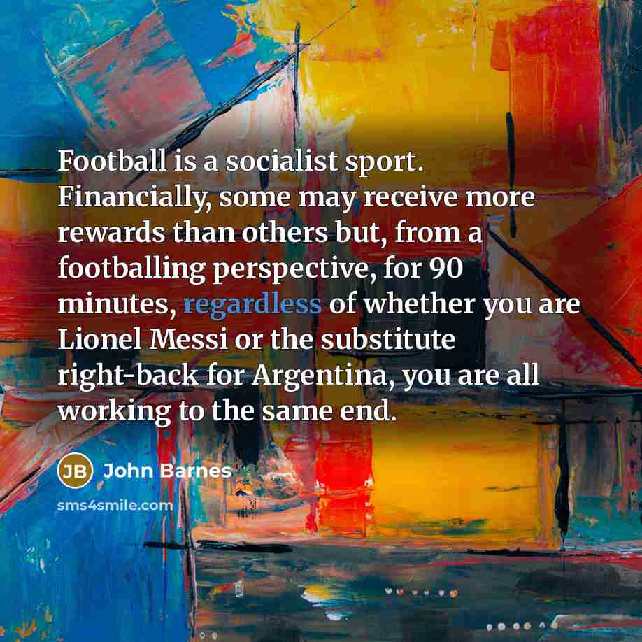 “Football is a socialist sport. Financially, some may receive more…” quote by John Barnes
