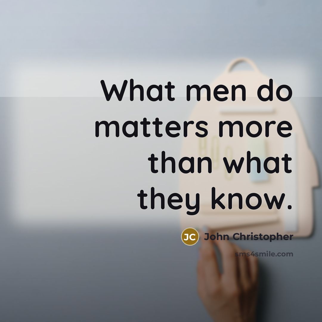 “What men do matters more than what they know.” quote by John Christopher