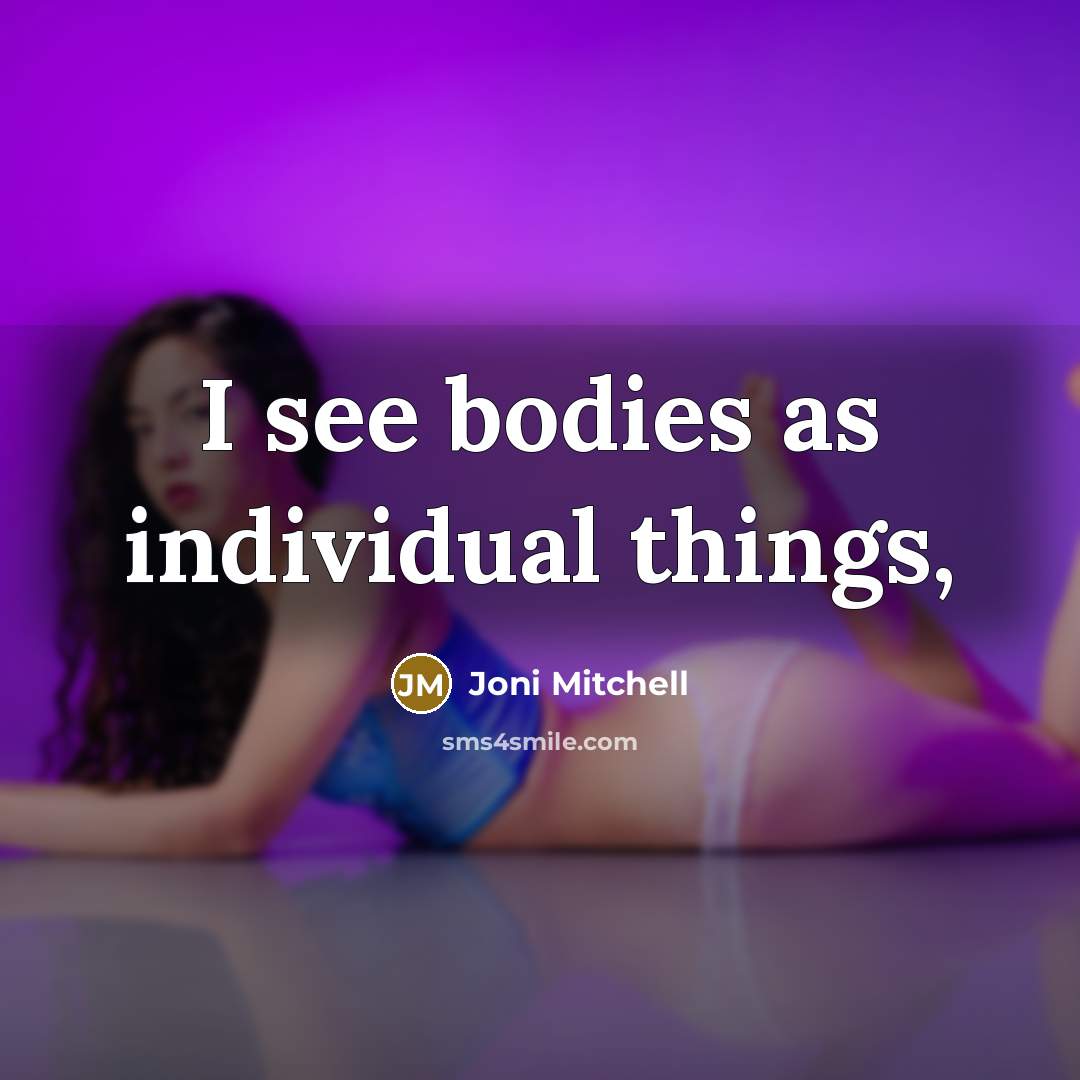 “I see bodies as individual things,…” quote by Joni Mitchell