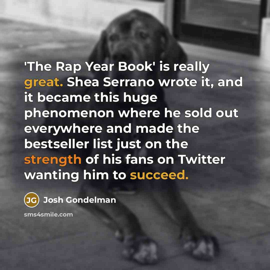 “'The Rap Year Book' is really great. Shea Serrano wrote it, and it became this huge phenomenon where he sold out everywhere and made the bestseller list just on the strength of his fans on Twitter wanting him to succeed.” quote by Josh Gondelman