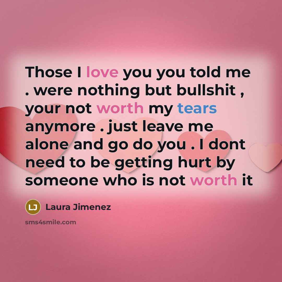 “Those I love you you told me . were nothing but bullshit , your not worth my tears anymore . just leave me alone and go do you . I dont need to be getting hurt by someone who is not worth it” quote by Laura Jimenez