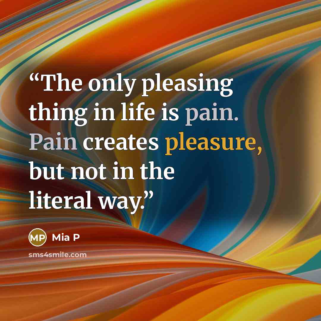 “The only pleasing thing in life is pain. Pain creates pleasure, but not in the literal way.” quote by Mia P
