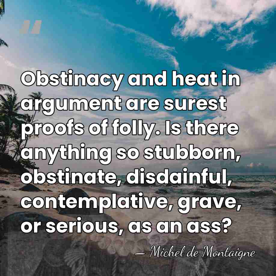 Obstinacy and heat in argument are surest proofs of folly. Is there&hellip; - Michel de Montaigne