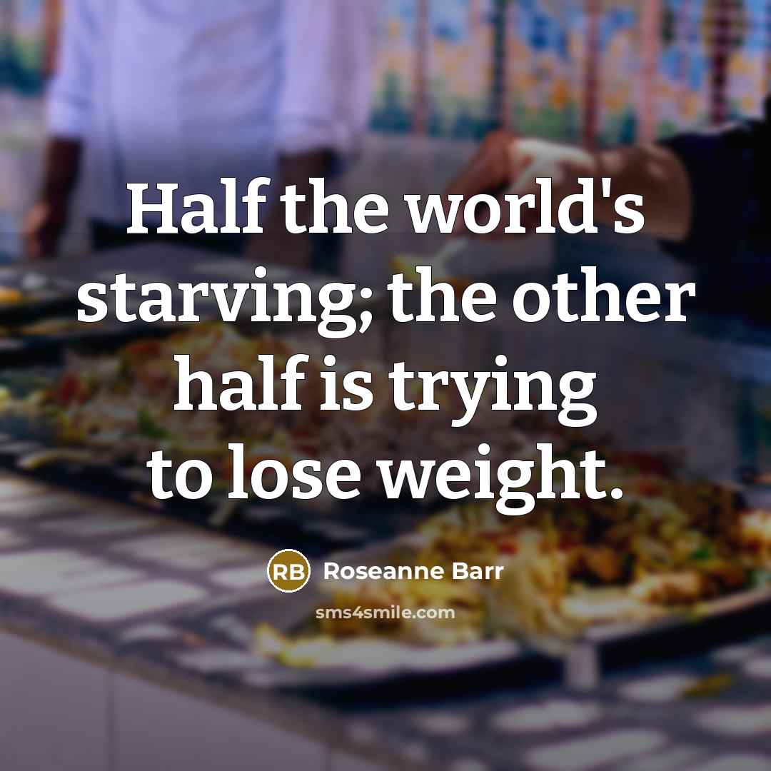 “Half the world's starving; the other half is trying to lose weight.” quote by Roseanne Barr