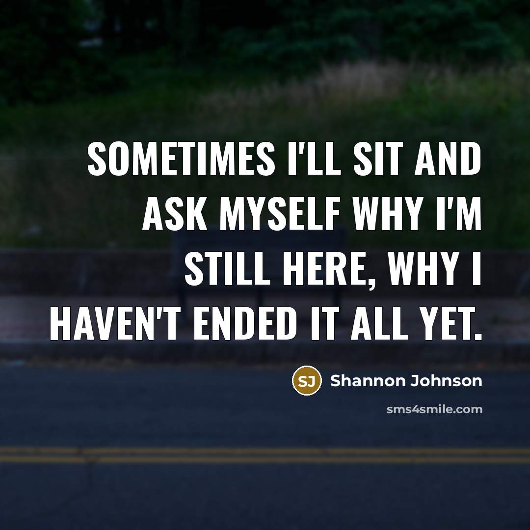 “Sometimes I'll sit and ask myself why I'm still here, why I haven't ended it all yet.” quote by Shannon Johnson
