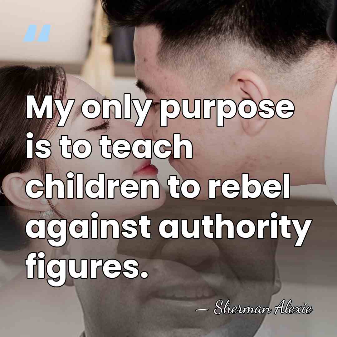 My only purpose is to teach children to rebel against authority figures. - Sherman Alexie