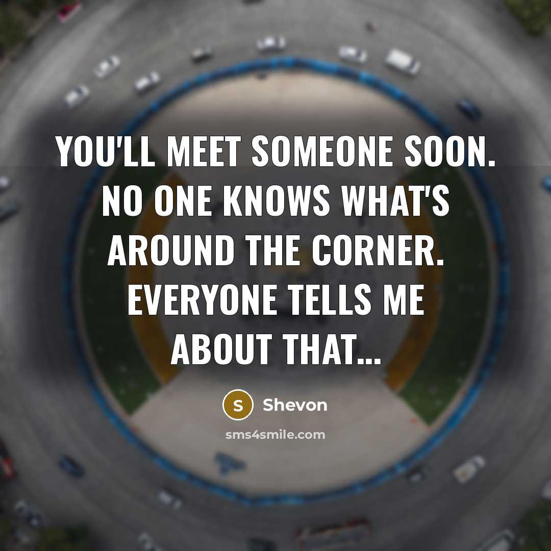 “You'll meet someone soon. No one knows what's around the…” quote by Shevon