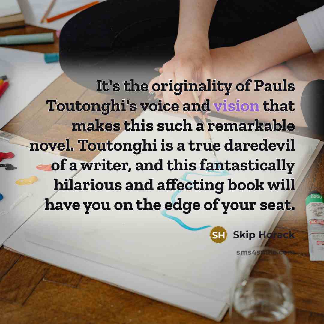 “It's the originality of Pauls Toutonghi's voice and vision that…” quote by Skip Horack