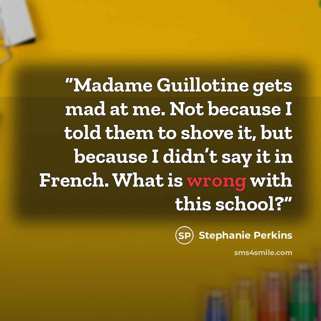 “Madame Guillotine gets mad at me. Not because I told them to shove it, but because I didn’t say it in French. What is wrong with this school?” quote by Stephanie Perkins