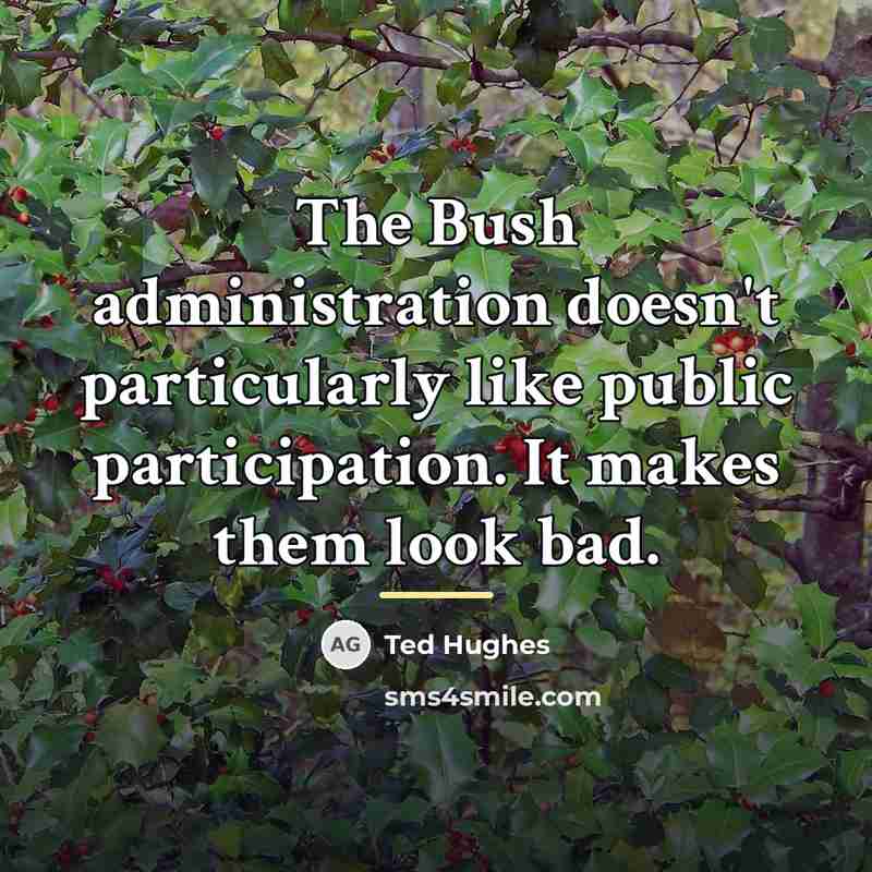 “The Bush administration doesn't particularly like public participation. It makes…” quote by Ted Hughes