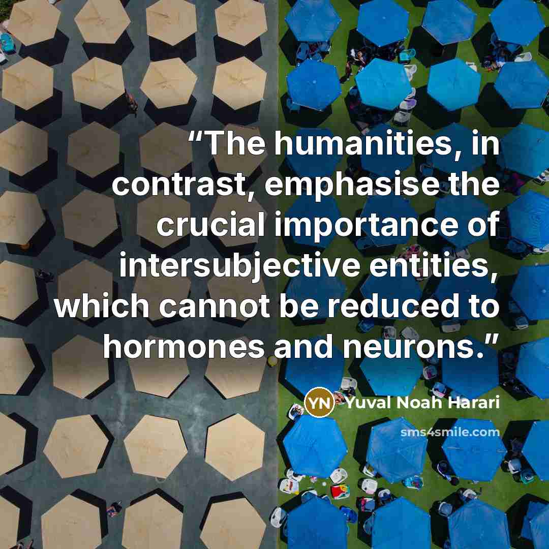 “The humanities, in contrast, emphasise the crucial importance of intersubjective entities, which cannot be reduced to hormones and neurons.” quote by Yuval Noah Harari