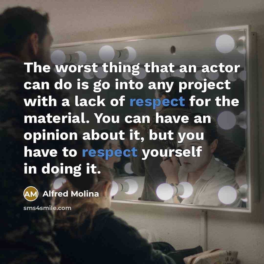 “The worst thing that an actor can do is go into any project with a lack of respect for the material. You can have an opinion about it, but you have to respect yourself in doing it.” quote by Alfred Molina