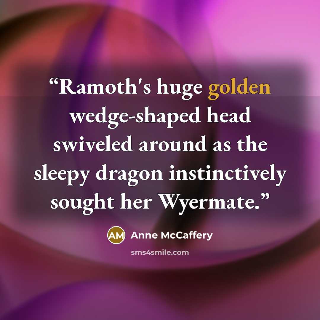“Ramoth's huge golden wedge-shaped head swiveled around as the sleepy dragon instinctively sought her Wyermate.” quote by Anne McCaffery