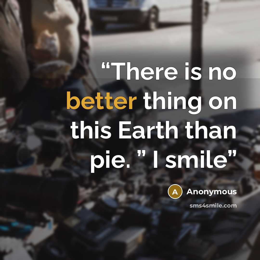 “There is no better thing on this Earth than pie. ” I smile” quote by Anonymous