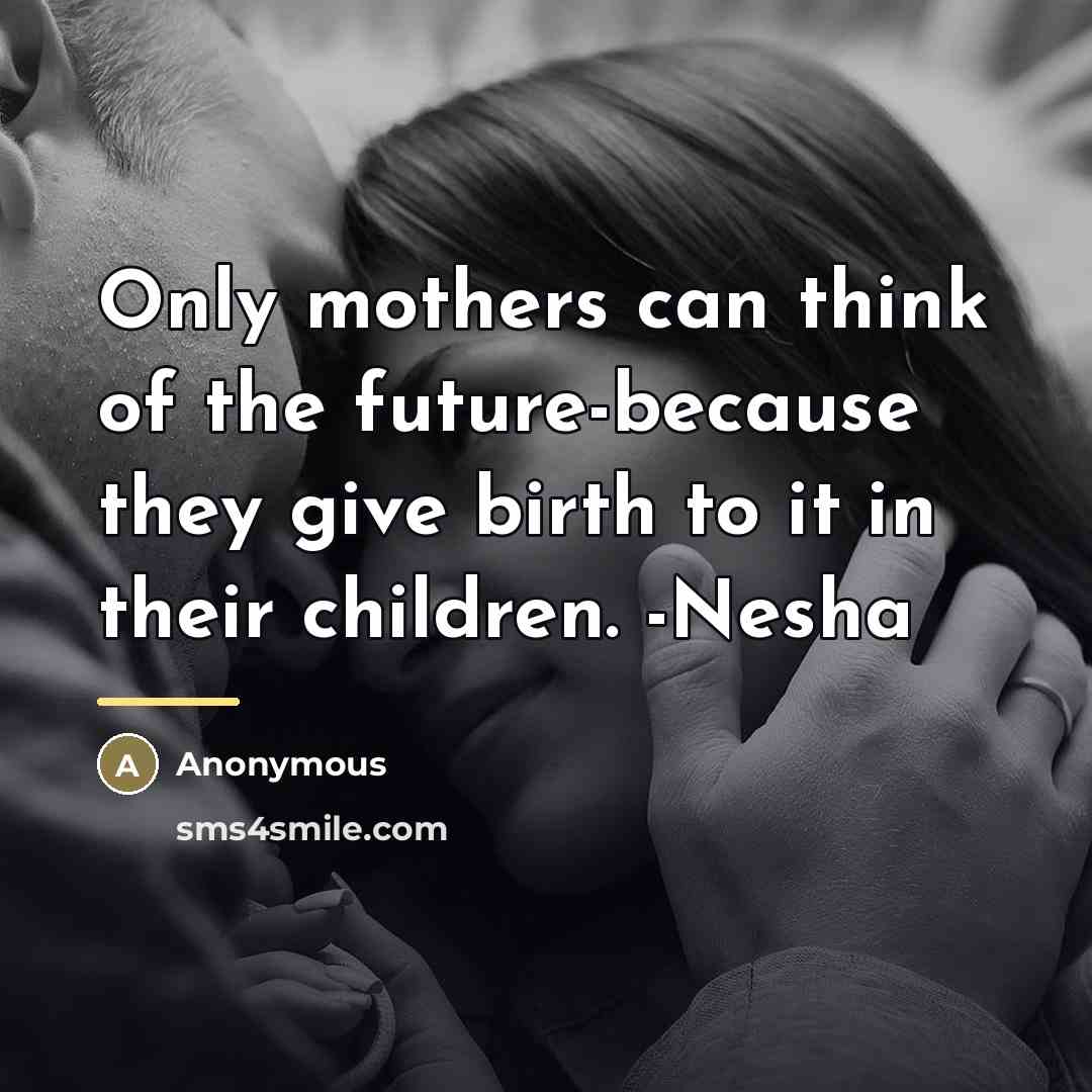 “Only mothers can think of the future-because they give birth…” quote by Anonymous