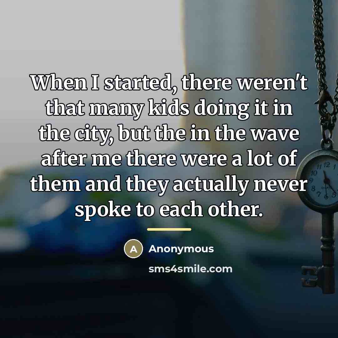 “When I started, there weren't that many kids doing it…” quote by Anonymous