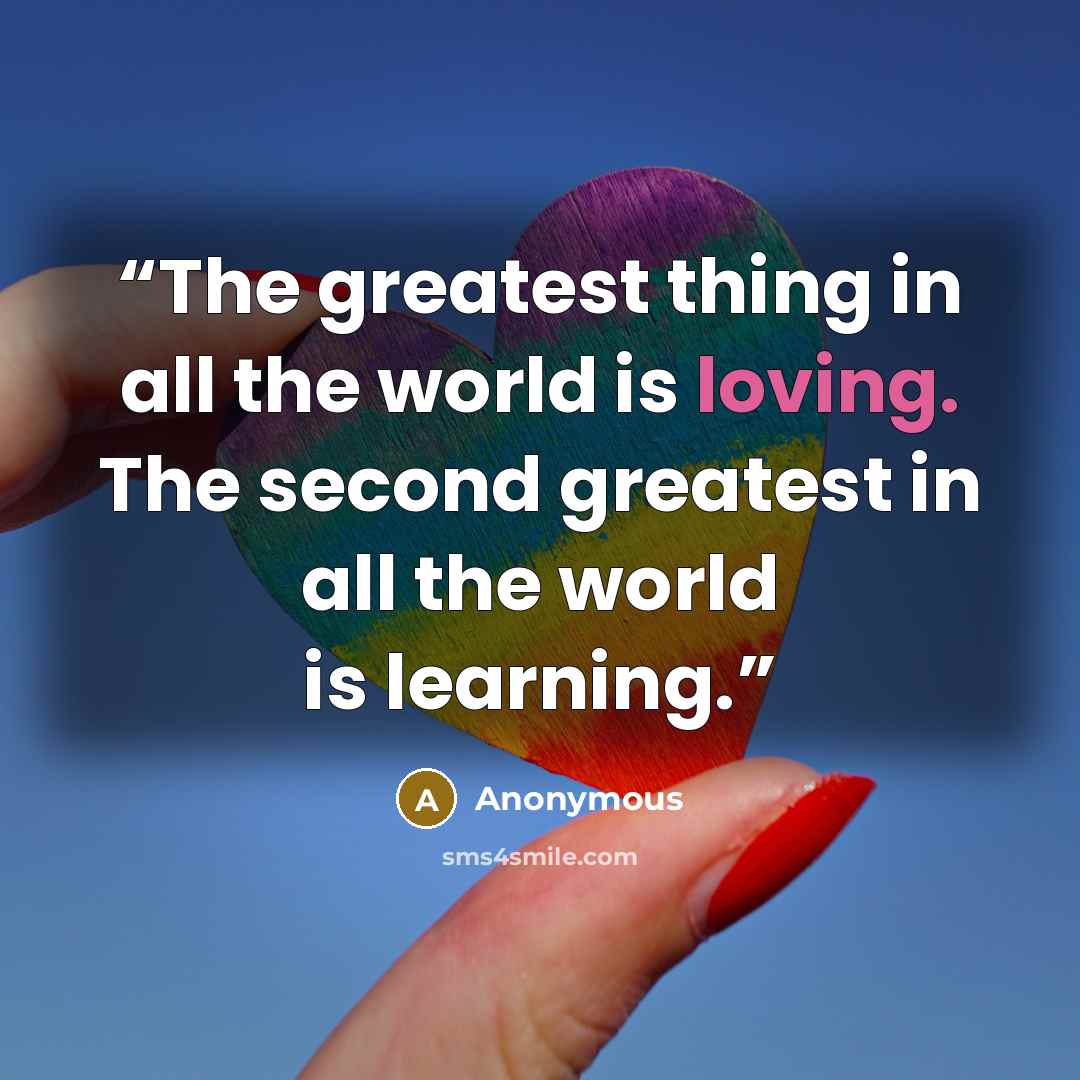 “The greatest thing in all the world is loving. The second greatest in all the world is learning.” quote by Anonymous
