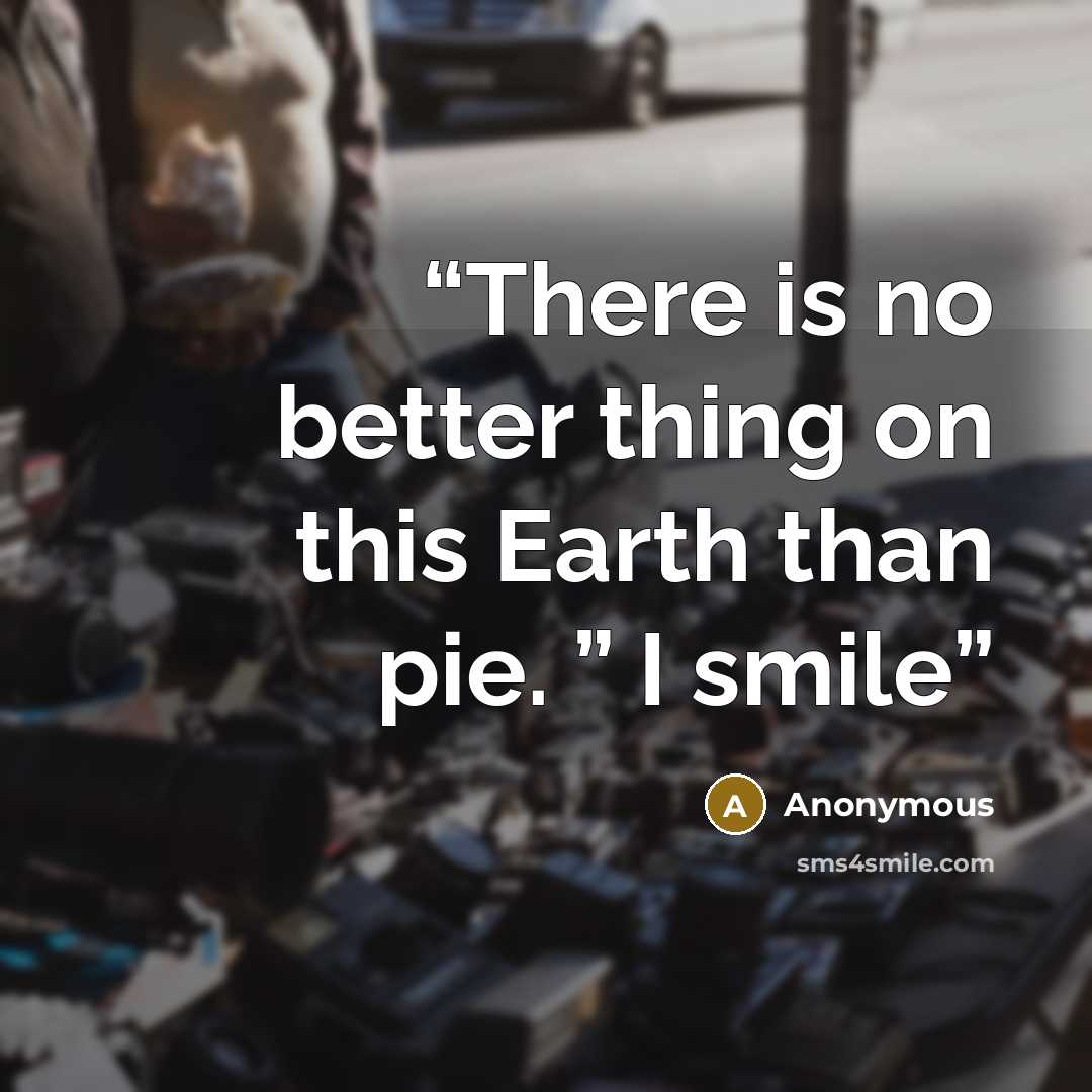 “There is no better thing on this Earth than pie. ” I smile” quote by Anonymous
