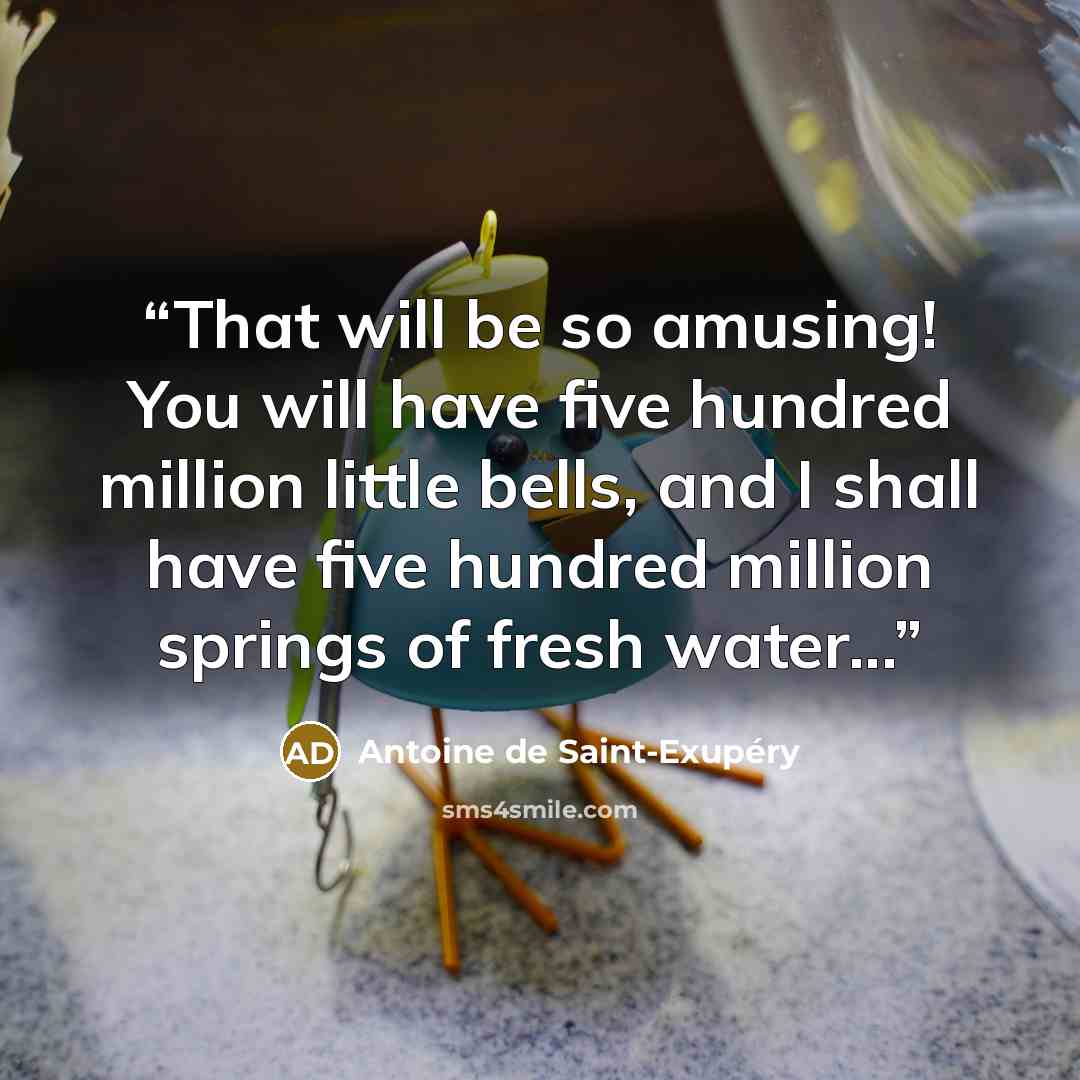 “That will be so amusing! You will have five hundred million little bells, and I shall have five hundred million springs of fresh water...” quote by Antoine de Saint-Exupéry