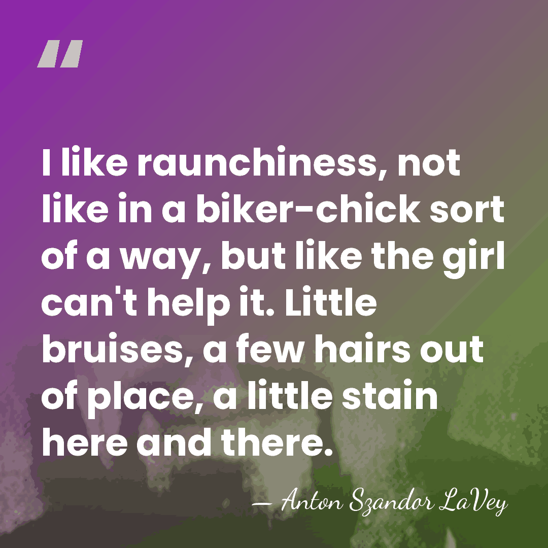 I like raunchiness, not like in a biker-chick sort of a way,&hellip; - Anton Szandor LaVey