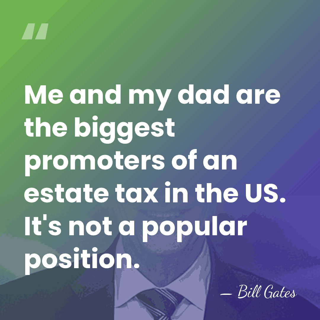 Me and my dad are the biggest promoters of an estate tax&hellip; - Bill Gates