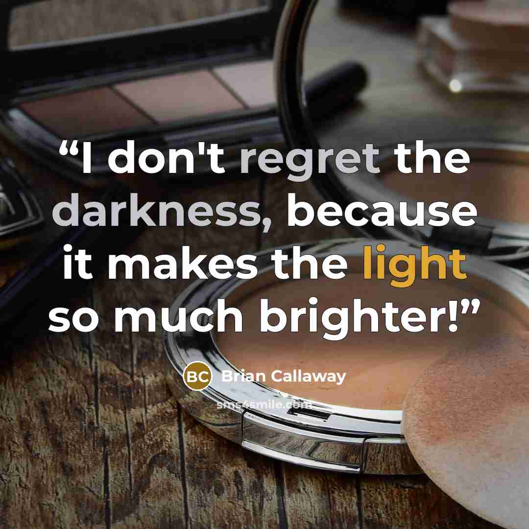 “I don't regret the darkness, because it makes the light so much brighter!” quote by Brian Callaway
